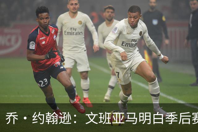 乔·约翰逊：文班亚马明白季后赛有多激烈 他选择了反击布伦森