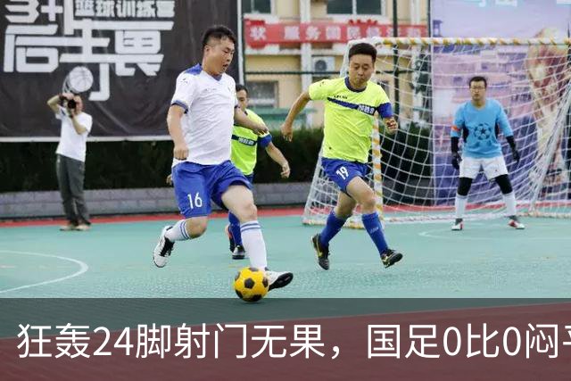 狂轰24脚射门无果，国足0比0闷平泰国队，武磊国家队百场纪念之夜错失良机